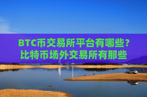 BTC币交易所平台有哪些？比特币场外交易所有那些