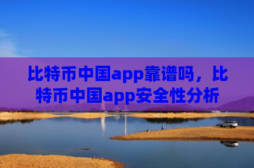 比特币中国app靠谱吗，比特币中国app安全性分析