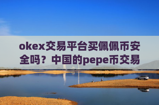 okex交易平台买佩佩币安全吗？中国的pepe币交易所
