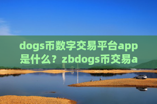 dogs币数字交易平台app是什么？zbdogs币交易app下载官网