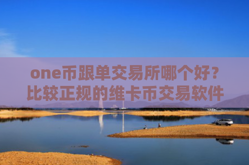 one币跟单交易所哪个好?比较正规的维卡币交易软件下载
