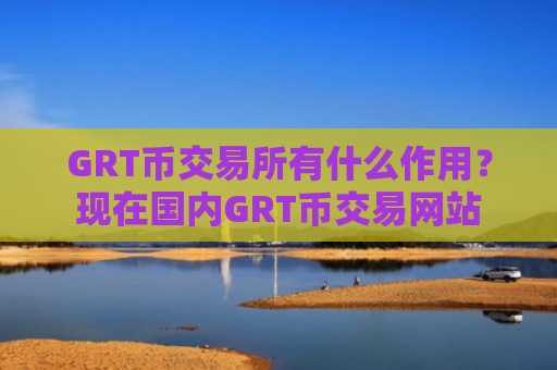GRT币交易所有什么作用？现在国内GRT币交易网站