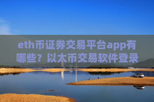 eth币证券交易平台app有哪些？以太币交易软件登录不了