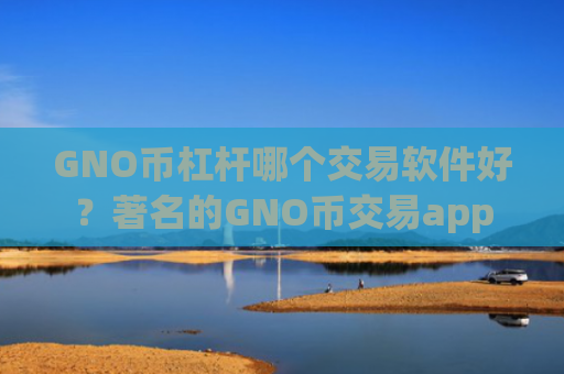 GNO币杠杆哪个交易软件好?著名的GNO币交易app