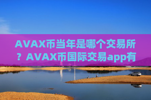 AVAX币当年是哪个交易所？AVAX币国际交易app有那些