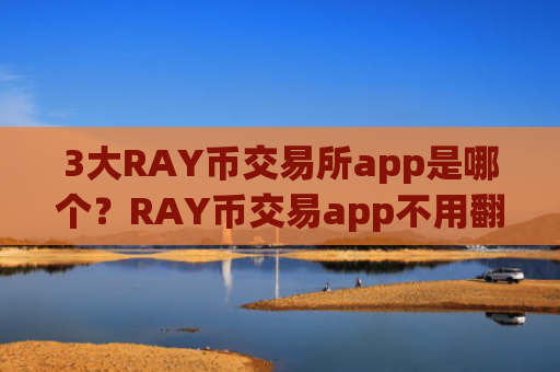 3大RAY币交易所app是哪个？RAY币交易app不用翻墙