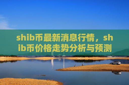 shib币最新消息行情，shib币价格走势分析与预测
