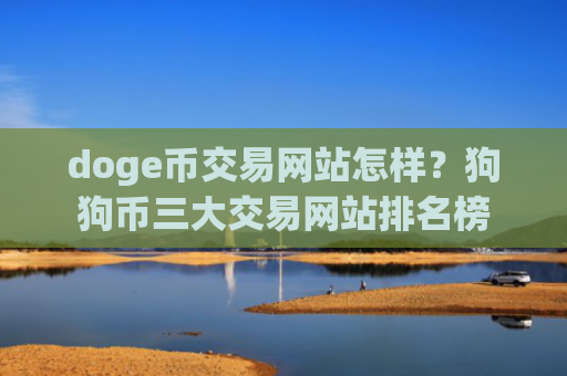doge币交易网站怎样？狗狗币三大交易网站排名榜