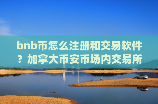 bnb币怎么注册和交易软件？加拿大币安币场内交易所app下载