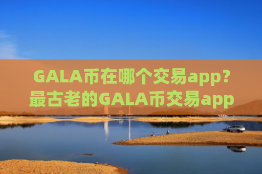 GALA币在哪个交易app？最古老的GALA币交易app