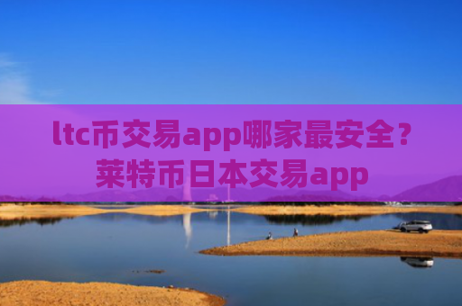 ltc币交易app哪家最安全？莱特币日本交易app