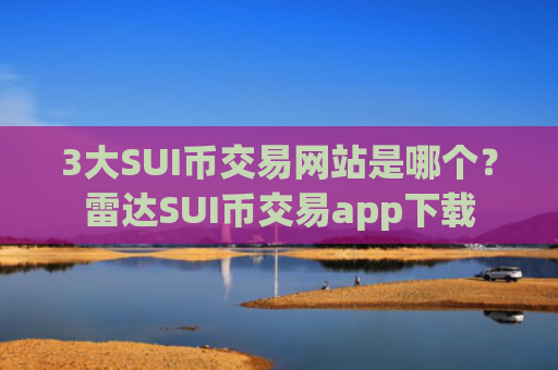 3大SUI币交易网站是哪个?雷达SUI币交易app下载