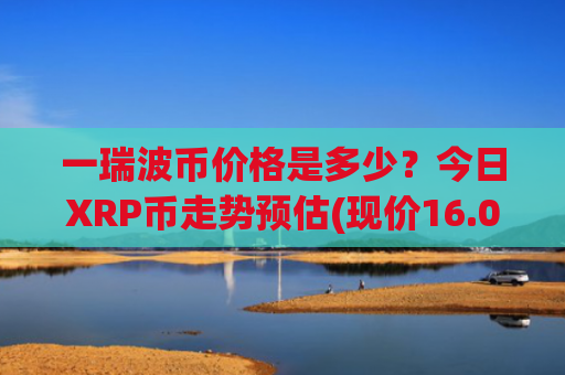 一瑞波币价格是多少？今日XRP币走势预估(现价16.0098元)
