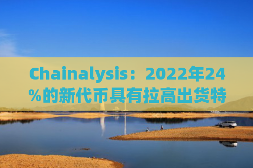 Chainalysis：2022年24%的新代币具有拉高出货特性
