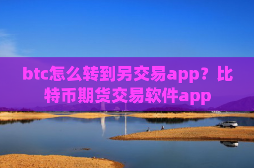 btc怎么转到另交易app？比特币期货交易软件app