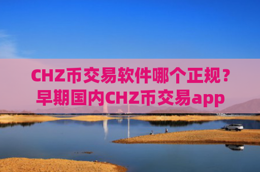 CHZ币交易软件哪个正规？早期国内CHZ币交易app