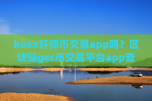 koex环保币交易app吗？区块链gec币交易平台app查询