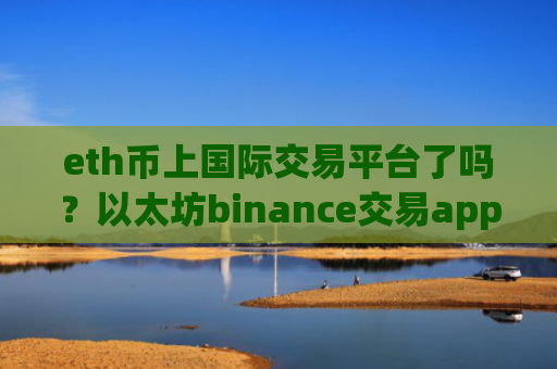 eth币上国际交易平台了吗？以太坊binance交易app下载