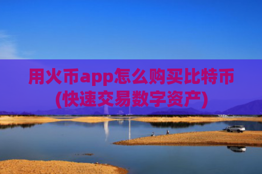 用火币app怎么购买比特币(快速交易数字资产)
