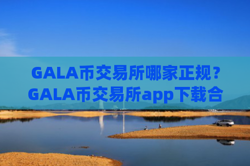 GALA币交易所哪家正规？GALA币交易所app下载合规