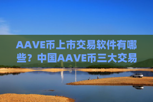AAVE币上市交易软件有哪些？中国AAVE币三大交易平台app