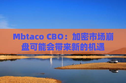 Mbtaco CBO：加密市场崩盘可能会带来新的机遇