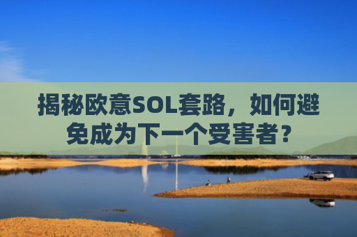 揭秘欧意SOL套路，如何避免成为下一个受害者？