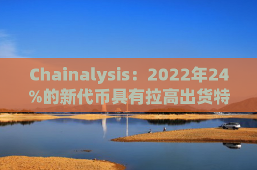 Chainalysis：2022年24%的新代币具有拉高出货特性
