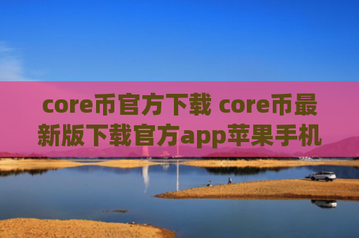 core币官方下载 core币最新版下载官方app苹果手机
