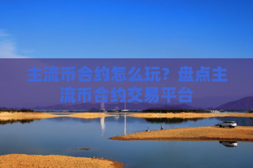 主流币合约怎么玩？盘点主流币合约交易平台