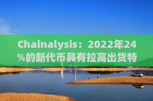 Chainalysis：2022年24%的新代币具有拉高出货特性