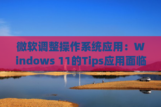 微软调整操作系统应用：Windows 11的Tips应用面临弃用