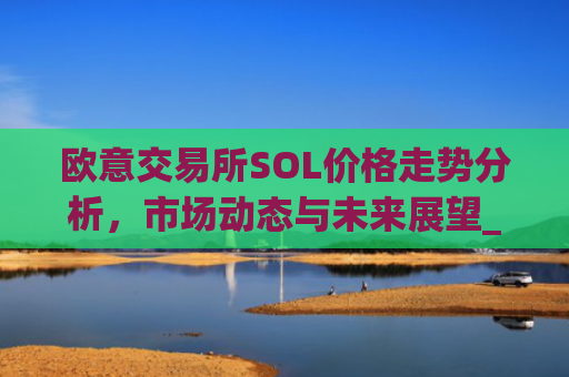 欧意交易所SOL价格走势分析，市场动态与未来展望_