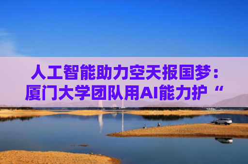 人工智能助力空天报国梦：厦门大学团队用AI能力护“工业皇冠明珠”