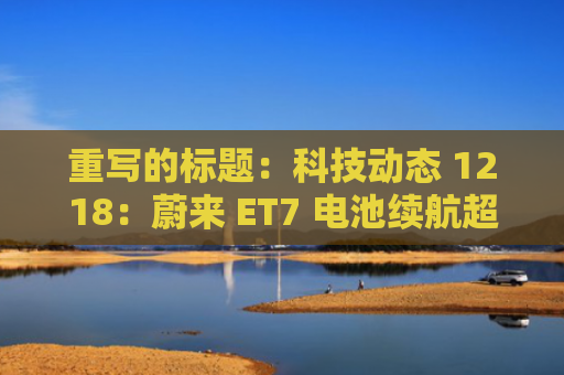重写的标题:科技动态 1218:蔚来 ET7 电池续航超过 1044 公里;东方甄选升任高级合伙人;任天堂 Switch2 游戏价格将达到 70 美元