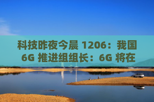 科技昨夜今晨 1206:我国 6G 推进组组长:6G 将在 2030 年左右实现商用;4299 元起,一加 12 手机发布;蔚来收购江淮部分资产