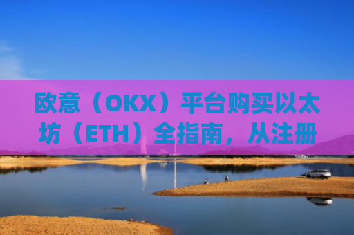 欧意（OKX）平台购买以太坊（ETH）全指南，从注册到安全存储_