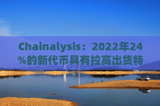 Chainalysis：2022年24%的新代币具有拉高出货特性