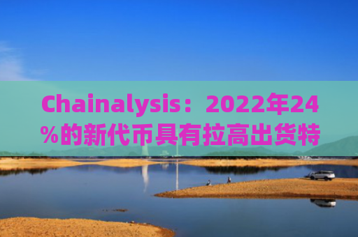 Chainalysis：2022年24%的新代币具有拉高出货特性