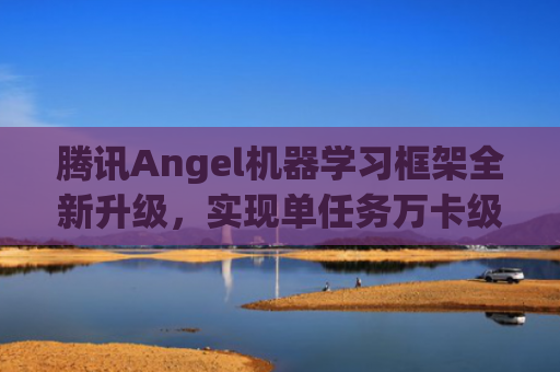 腾讯Angel机器学习框架全新升级，实现单任务万卡级别超大规模训练，并已有超过300个腾讯产品及场景接入内测