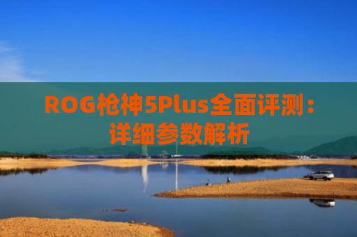 ROG枪神5Plus全面评测：详细参数解析