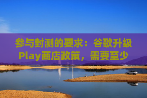参与封测的要求：谷歌升级Play商店政策，需要至少20人参与且14天使用
