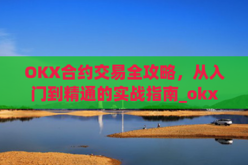 OKX合约交易全攻略，从入门到精通的实战指南_okx合约怎么开