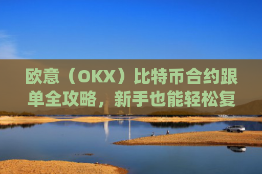 欧意（OKX）比特币合约跟单全攻略，新手也能轻松复制交易高手策略_欧比特合约交易所