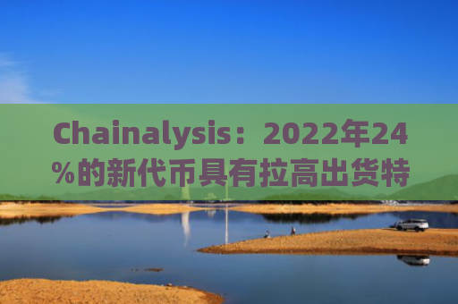 Chainalysis：2022年24%的新代币具有拉高出货特性