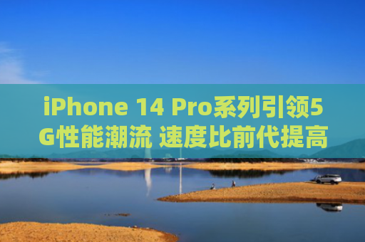iPhone 14 Pro系列引领5G性能潮流 速度比前代提高38%