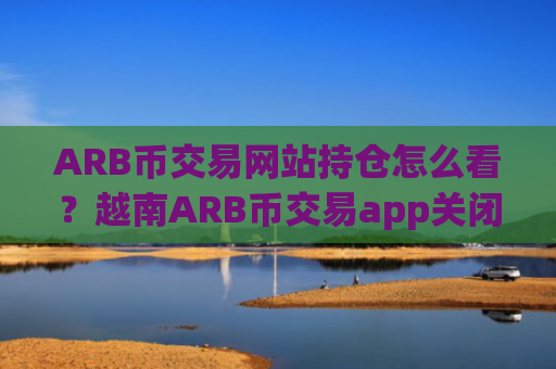 ARB币交易网站持仓怎么看？越南ARB币交易app关闭