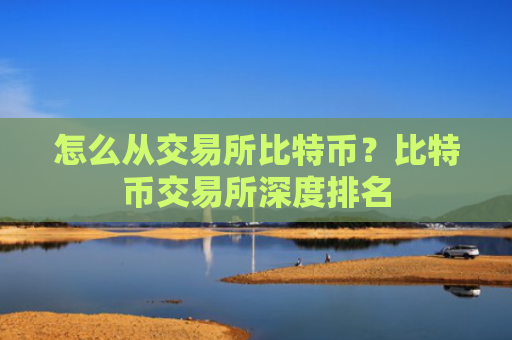 怎么从交易所比特币？比特币交易所深度排名