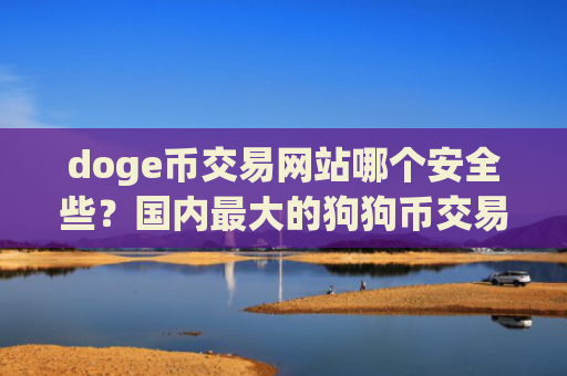 doge币交易网站哪个安全些？国内最大的狗狗币交易所