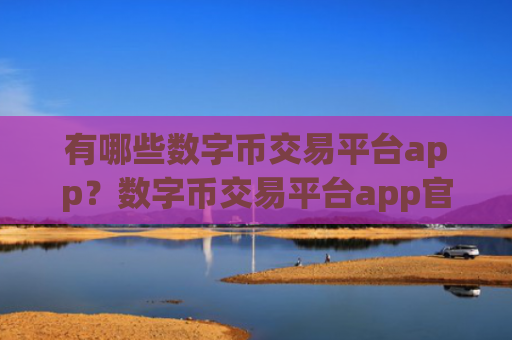 有哪些数字币交易平台app？数字币交易平台app官网app下载安装